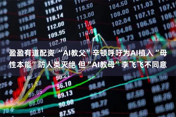 盈盈有道配资 “AI教父”辛顿呼吁为AI植入“母性本能”防人类灭绝 但“AI教母”李飞飞不同意