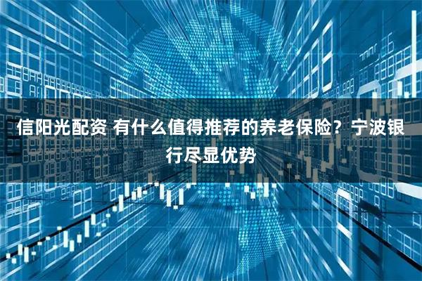 信阳光配资 有什么值得推荐的养老保险？宁波银行尽显优势