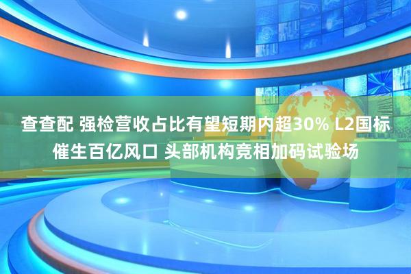 查查配 强检营收占比有望短期内超30% L2国标催生百亿风口 头部机构竞相加码试验场