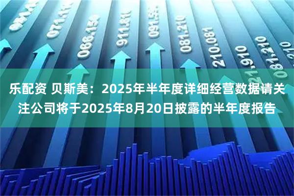 乐配资 贝斯美：2025年半年度详细经营数据请关注公司将于2025年8月20日披露的半年度报告