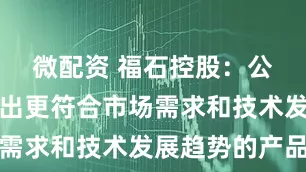 微配资 福石控股：公司不断推出更符合市场需求和技术发展趋势的产品