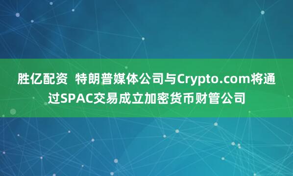 胜亿配资  特朗普媒体公司与Crypto.com将通过SPAC交易成立加密货币财管公司