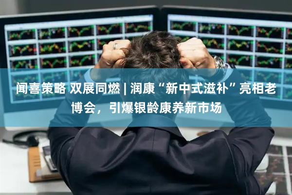 闻喜策略 双展同燃 | 润康“新中式滋补”亮相老博会，引爆银龄康养新市场