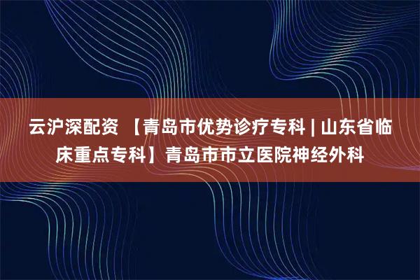 云沪深配资 【青岛市优势诊疗专科 | 山东省临床重点专科】青岛市市立医院神经外科