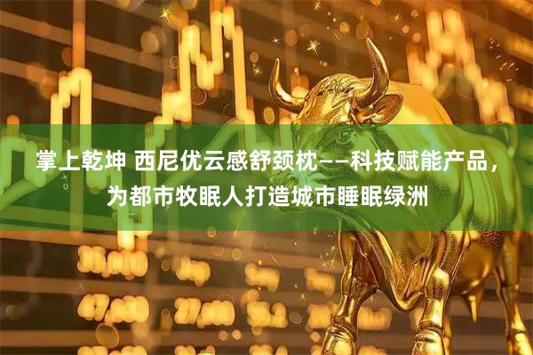 掌上乾坤 西尼优云感舒颈枕——科技赋能产品，为都市牧眠人打造城市睡眠绿洲