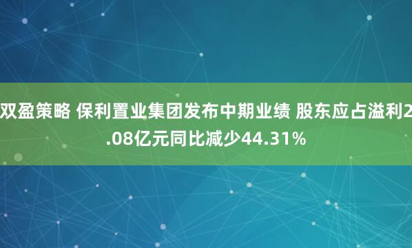 双盈策略 保利置业集团发布中期业绩 股东应占溢利2.08亿元同比减少44.31%