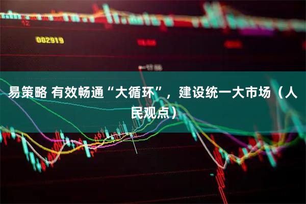 易策略 有效畅通“大循环”，建设统一大市场（人民观点）