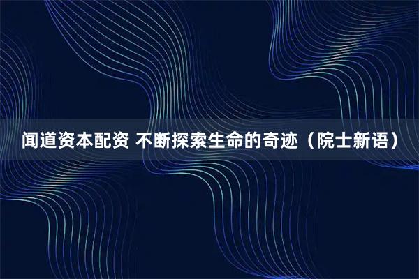 闻道资本配资 不断探索生命的奇迹（院士新语）