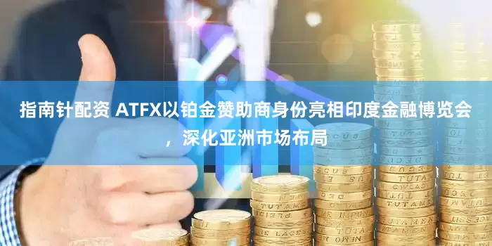指南针配资 ATFX以铂金赞助商身份亮相印度金融博览会，深化亚洲市场布局