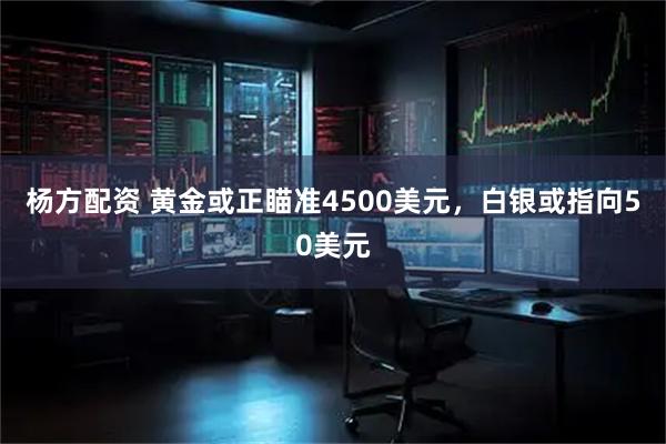 杨方配资 黄金或正瞄准4500美元，白银或指向50美元