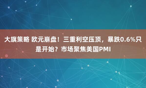 大旗策略 欧元崩盘！三重利空压顶，暴跌0.6%只是开始？市场聚焦美国PMI