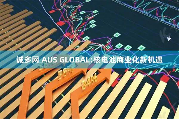 诚多网 AUS GLOBAL:核电池商业化新机遇