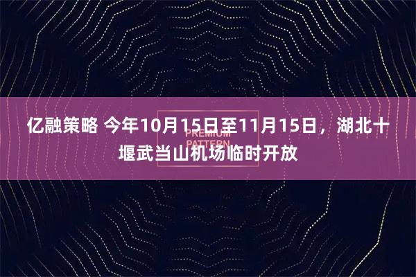 亿融策略 今年10月15日至11月15日，湖北十堰武当山机场临时开放