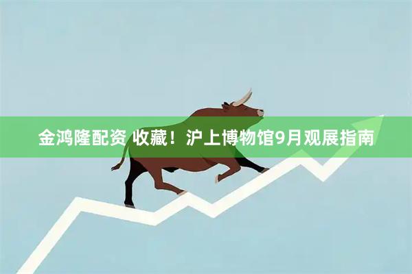 金鸿隆配资 收藏！沪上博物馆9月观展指南