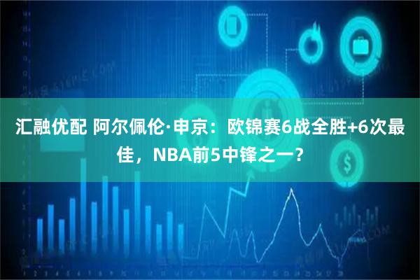 汇融优配 阿尔佩伦·申京：欧锦赛6战全胜+6次最佳，NBA前5中锋之一？