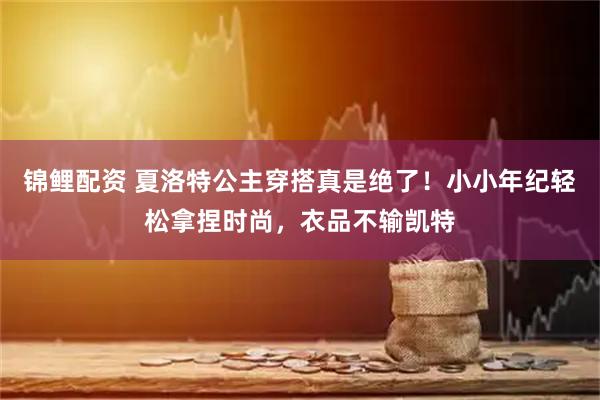 锦鲤配资 夏洛特公主穿搭真是绝了！小小年纪轻松拿捏时尚，衣品不输凯特