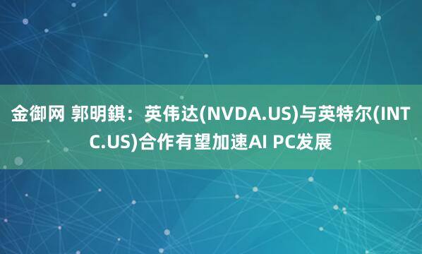 金御网 郭明錤：英伟达(NVDA.US)与英特尔(INTC.US)合作有望加速AI PC发展