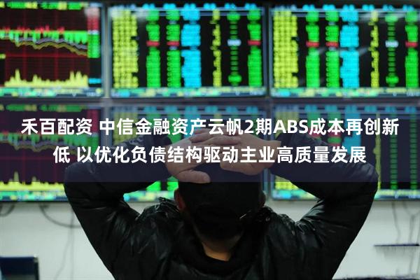 禾百配资 中信金融资产云帆2期ABS成本再创新低 以优化负债结构驱动主业高质量发展