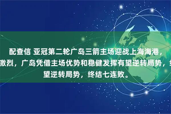 配查信 亚冠第二轮广岛三箭主场迎战上海海港，焦点战争夺激烈，广岛凭借主场优势和稳健发挥有望逆转局势，终结七连败。