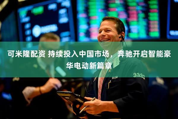 可米隆配资 持续投入中国市场，奔驰开启智能豪华电动新篇章