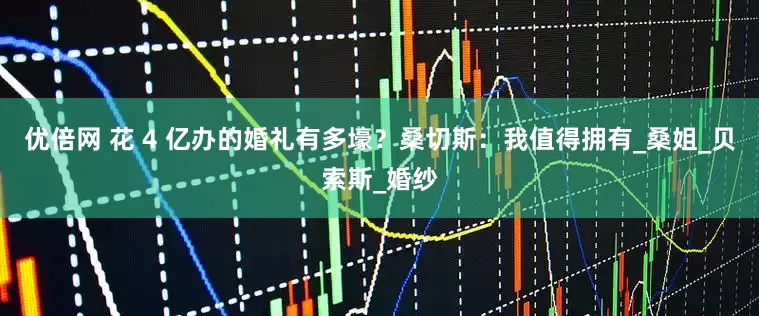 优倍网 花 4 亿办的婚礼有多壕？桑切斯：我值得拥有_桑姐_贝索斯_婚纱