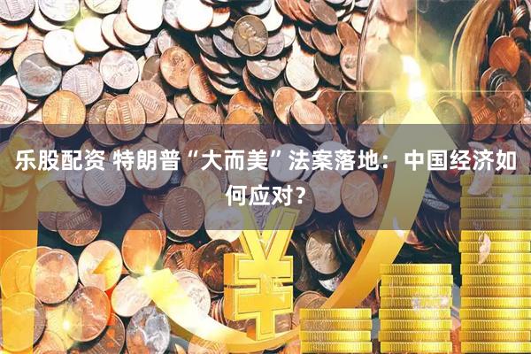乐股配资 特朗普“大而美”法案落地：中国经济如何应对？