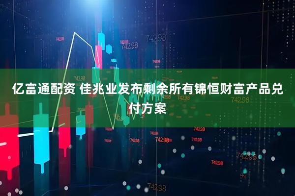 亿富通配资 佳兆业发布剩余所有锦恒财富产品兑付方案