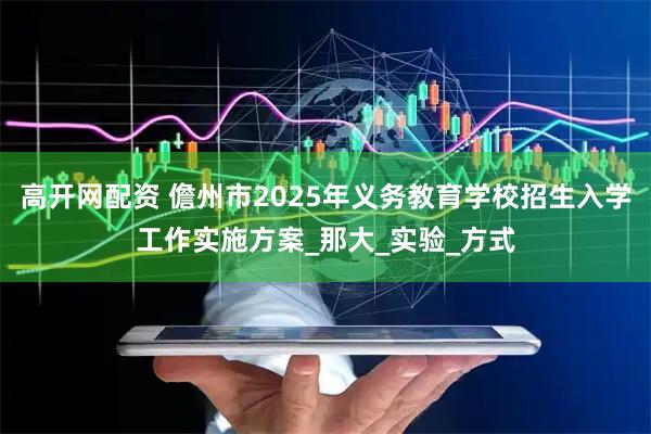高开网配资 儋州市2025年义务教育学校招生入学工作实施方案_那大_实验_方式