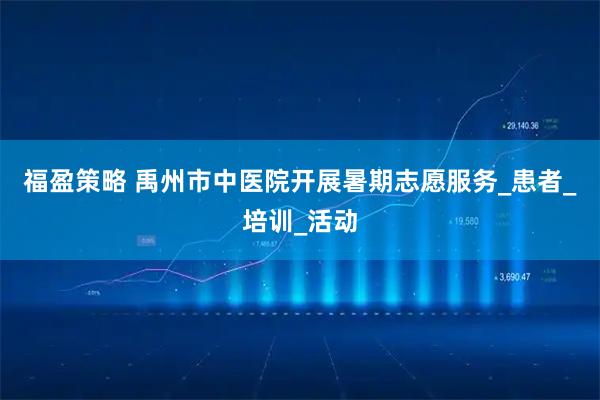 福盈策略 禹州市中医院开展暑期志愿服务_患者_培训_活动