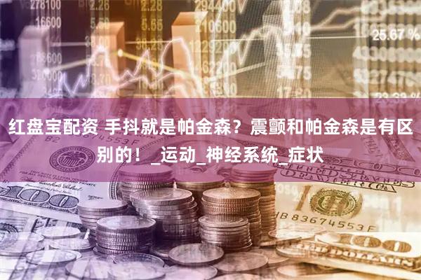 红盘宝配资 手抖就是帕金森？震颤和帕金森是有区别的！_运动_神经系统_症状