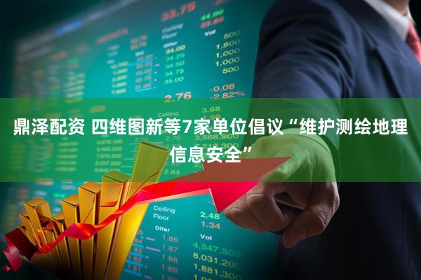 鼎泽配资 四维图新等7家单位倡议“维护测绘地理信息安全”