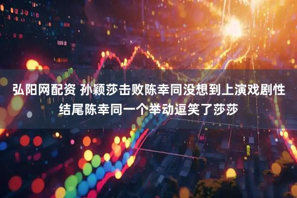 弘阳网配资 孙颖莎击败陈幸同没想到上演戏剧性结尾陈幸同一个举动逗笑了莎莎