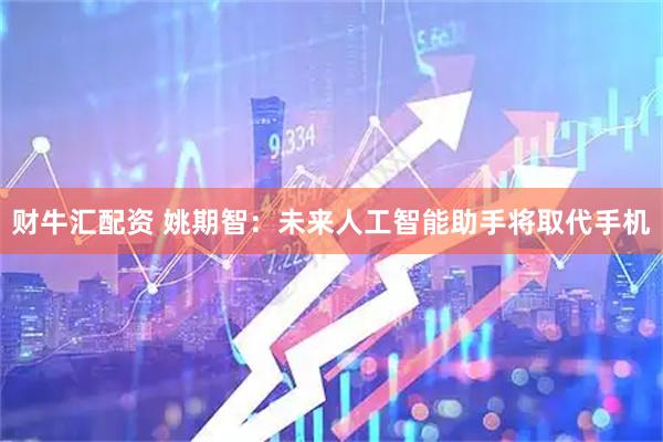 财牛汇配资 姚期智：未来人工智能助手将取代手机