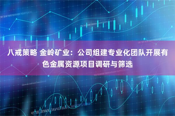 八戒策略 金岭矿业：公司组建专业化团队开展有色金属资源项目调研与筛选