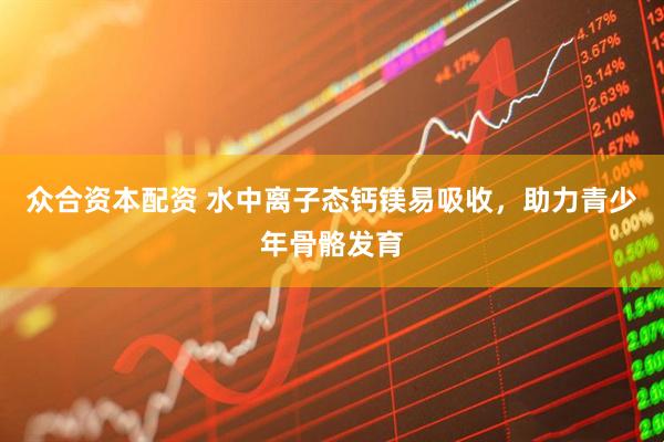 众合资本配资 水中离子态钙镁易吸收，助力青少年骨骼发育