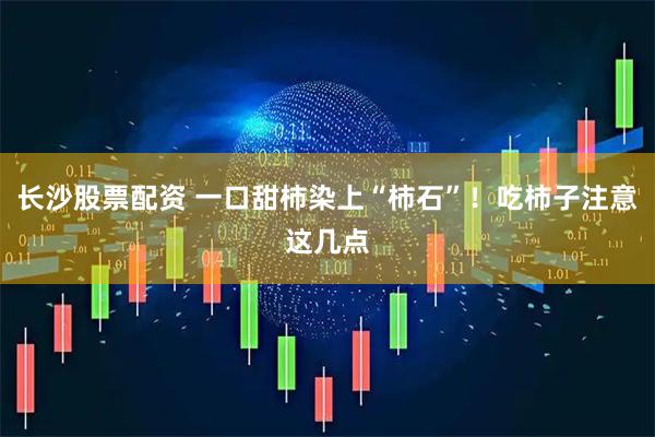长沙股票配资 一口甜柿染上“柿石”！吃柿子注意这几点