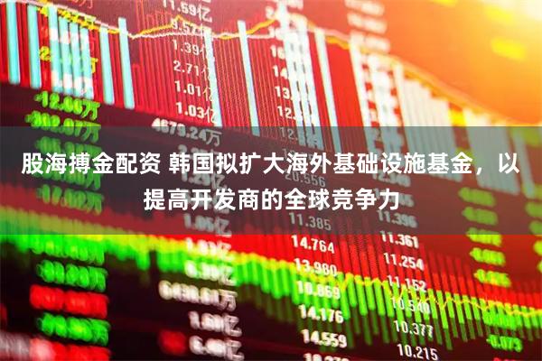 股海搏金配资 韩国拟扩大海外基础设施基金，以提高开发商的全球竞争力