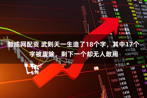 智成网配资 武则天一生造了18个字，其中17个字被废除，剩下一个却无人敢用