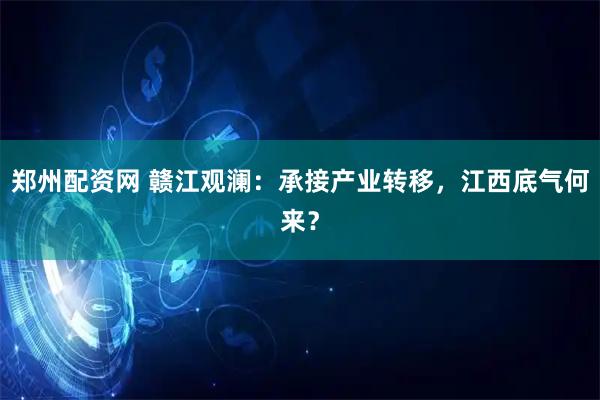 郑州配资网 赣江观澜：承接产业转移，江西底气何来？