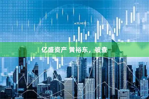 亿盛资产 黄裕东，被查