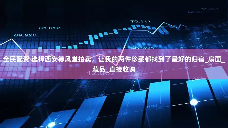 全民配资 选择西安德风堂拍卖，让我的两件珍藏都找到了最好的归宿_扇面_藏品_直接收购