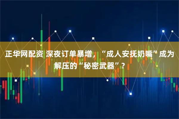 正华网配资 深夜订单暴增，“成人安抚奶嘴”成为解压的“秘密武器”？