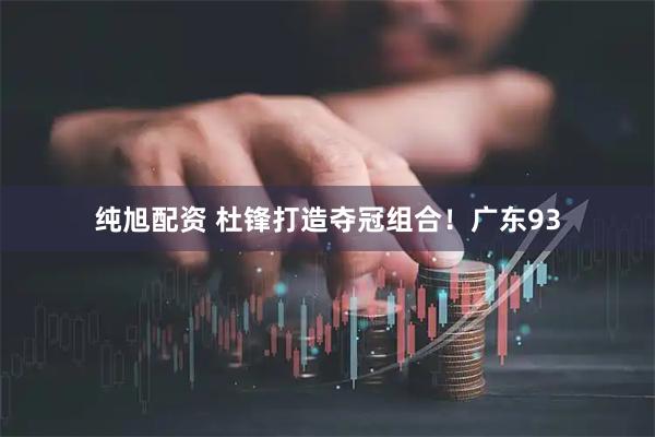 纯旭配资 杜锋打造夺冠组合！广东93