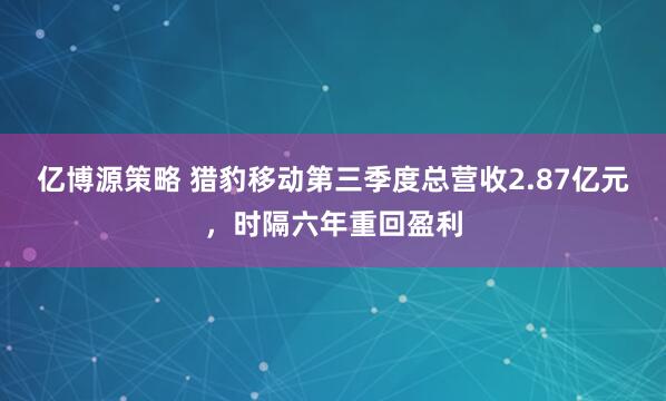 亿博源策略 猎豹移动第三季度总营收2.87亿元，时隔六年重回盈利