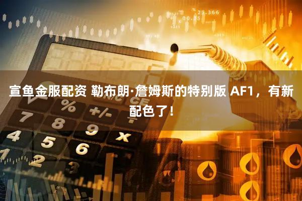 宣鱼金服配资 勒布朗·詹姆斯的特别版 AF1，有新配色了！