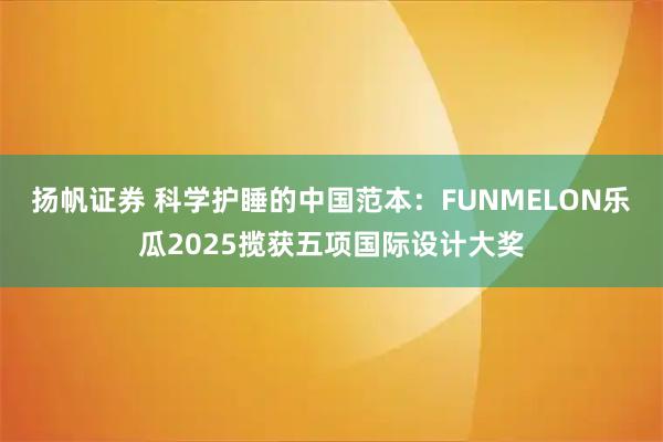 扬帆证券 科学护睡的中国范本：FUNMELON乐瓜2025揽获五项国际设计大奖