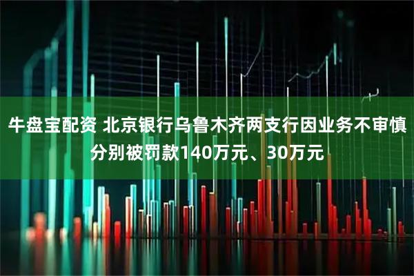 牛盘宝配资 北京银行乌鲁木齐两支行因业务不审慎分别被罚款140万元、30万元