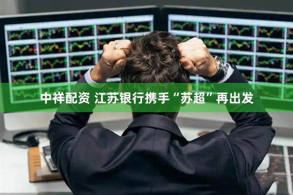 中祥配资 江苏银行携手“苏超”再出发